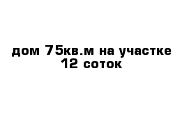 дом 75кв.м на участке 12 соток